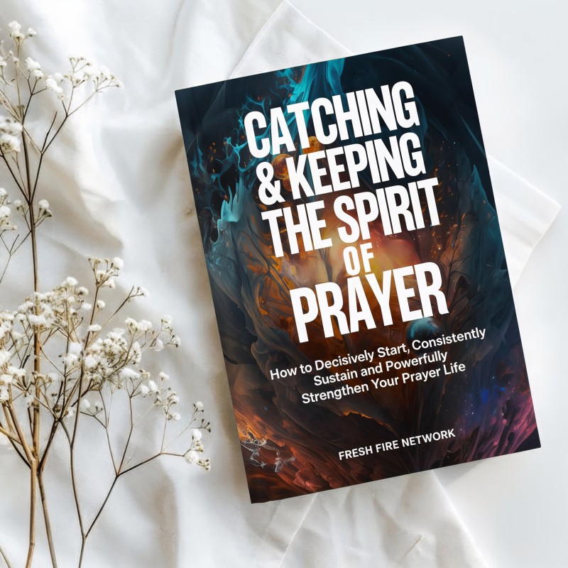 CATCHING & KEEPING THE SPIRIT OF PRAYER — How to Decisively Start, Consistently Sustain and Powerfully Strengthen Your Prayer Life