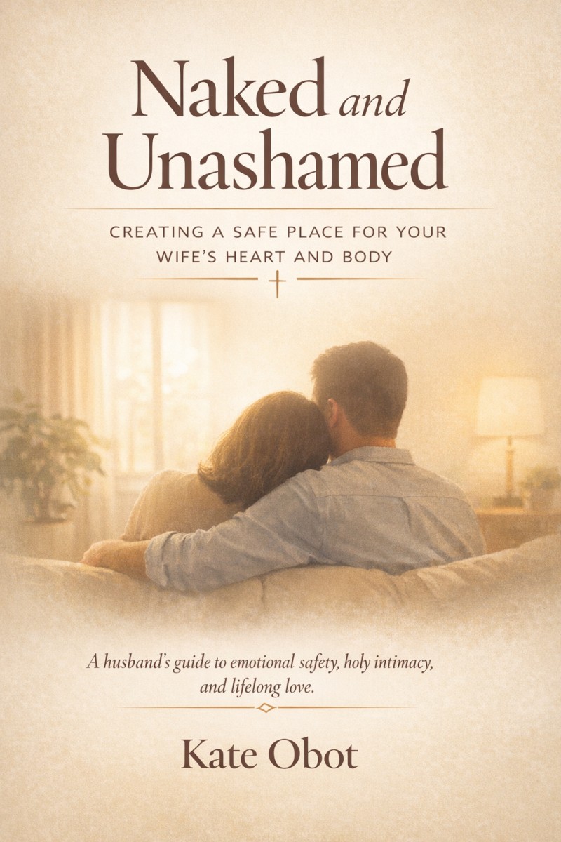 Naked and Unashamed: Creating a Safe Place for Your Wife's Heart and Body