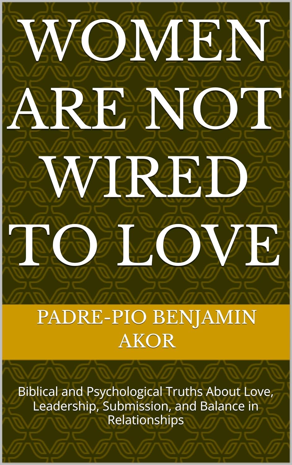 Women Are Not Wired to Love: Biblical and Psychological Truths About Love, Leadership, Submission, and Balance in Relationships,