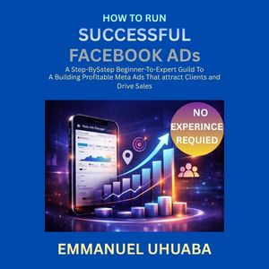 HOW TO RUN SUCCESSFUL FACEBOOK ADs: A STEP-BY-STEP BEGINNER-TO-EXPERT GUIDE TO BUILDING PROFITABLE META ADs THAT ATTRACT CLIENTS AND DRIVE SELLS