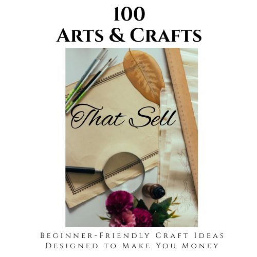 100 Arts & Crafts That Sell  -  A Beginner-Friendly Guide to Turning Simple Craft Ideas into Profitable Products